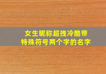 女生昵称超拽冷酷带特殊符号两个字的名字