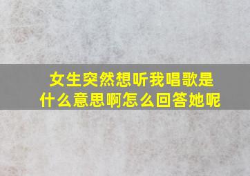 女生突然想听我唱歌是什么意思啊怎么回答她呢