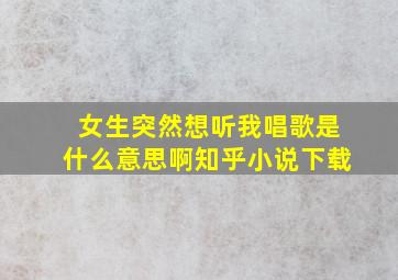 女生突然想听我唱歌是什么意思啊知乎小说下载