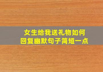 女生给我送礼物如何回复幽默句子简短一点