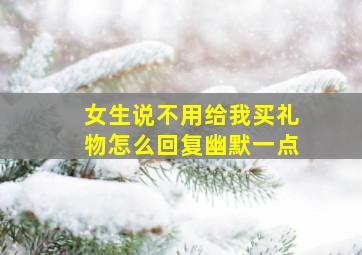 女生说不用给我买礼物怎么回复幽默一点