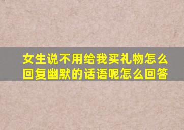 女生说不用给我买礼物怎么回复幽默的话语呢怎么回答