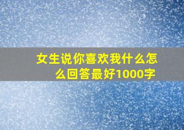 女生说你喜欢我什么怎么回答最好1000字