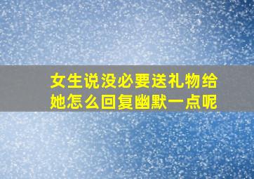 女生说没必要送礼物给她怎么回复幽默一点呢