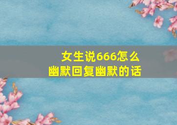 女生说666怎么幽默回复幽默的话