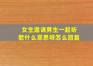 女生邀请男生一起听歌什么意思呀怎么回复