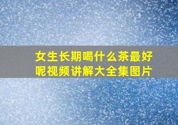 女生长期喝什么茶最好呢视频讲解大全集图片