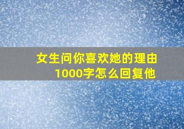 女生问你喜欢她的理由1000字怎么回复他