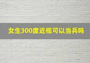 女生300度近视可以当兵吗