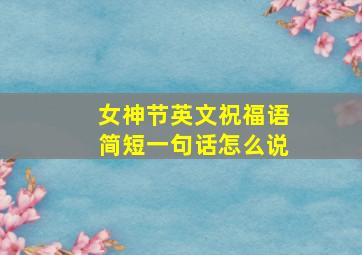 女神节英文祝福语简短一句话怎么说