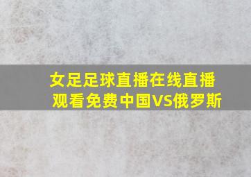 女足足球直播在线直播观看免费中国VS俄罗斯