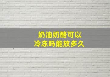 奶油奶酪可以冷冻吗能放多久