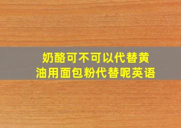 奶酪可不可以代替黄油用面包粉代替呢英语