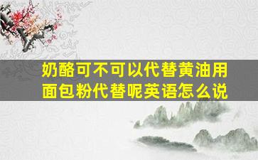 奶酪可不可以代替黄油用面包粉代替呢英语怎么说