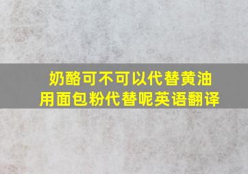 奶酪可不可以代替黄油用面包粉代替呢英语翻译