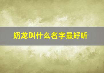 奶龙叫什么名字最好听