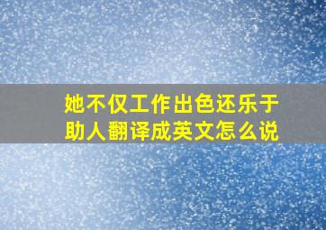 她不仅工作出色还乐于助人翻译成英文怎么说