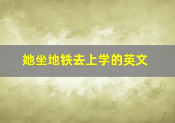 她坐地铁去上学的英文