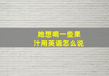 她想喝一些果汁用英语怎么说