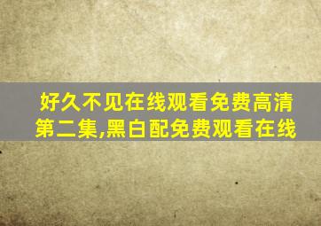 好久不见在线观看免费高清第二集,黑白配免费观看在线