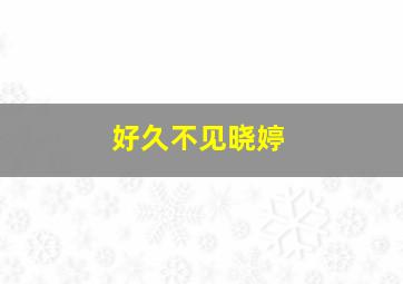 好久不见晓婷