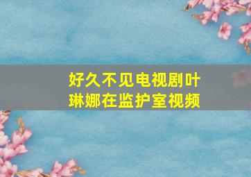 好久不见电视剧叶琳娜在监护室视频