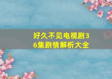 好久不见电视剧36集剧情解析大全