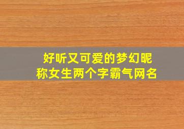 好听又可爱的梦幻昵称女生两个字霸气网名