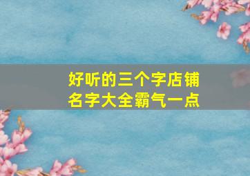 好听的三个字店铺名字大全霸气一点