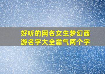 好听的网名女生梦幻西游名字大全霸气两个字