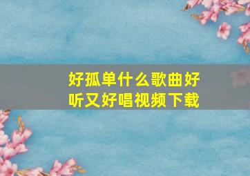 好孤单什么歌曲好听又好唱视频下载