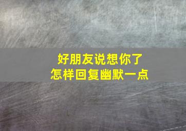 好朋友说想你了怎样回复幽默一点