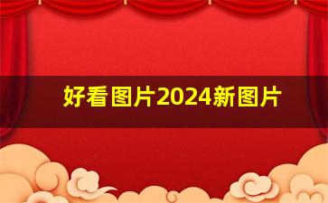 好看图片2024新图片