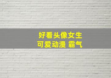 好看头像女生可爱动漫 霸气