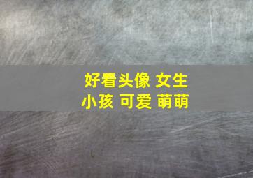 好看头像 女生小孩 可爱 萌萌