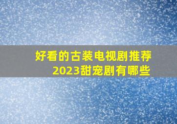 好看的古装电视剧推荐2023甜宠剧有哪些