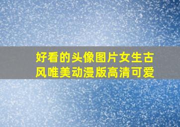 好看的头像图片女生古风唯美动漫版高清可爱