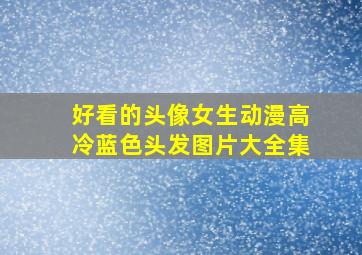 好看的头像女生动漫高冷蓝色头发图片大全集