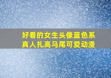 好看的女生头像蓝色系真人扎高马尾可爱动漫