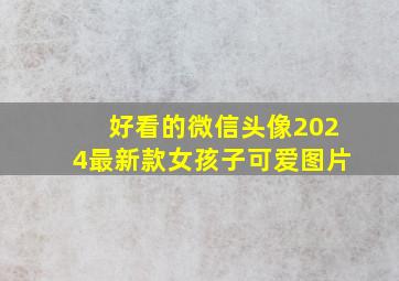 好看的微信头像2024最新款女孩子可爱图片