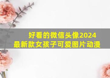 好看的微信头像2024最新款女孩子可爱图片动漫