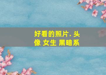 好看的照片. 头像 女生 黑暗系