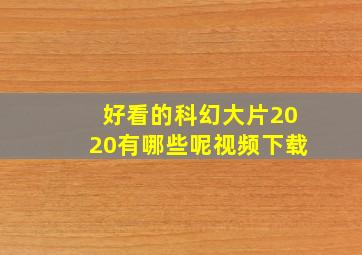 好看的科幻大片2020有哪些呢视频下载