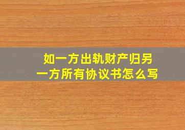 如一方出轨财产归另一方所有协议书怎么写