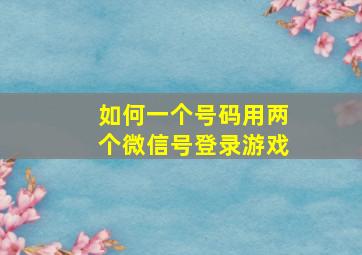 如何一个号码用两个微信号登录游戏