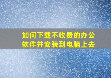 如何下载不收费的办公软件并安装到电脑上去