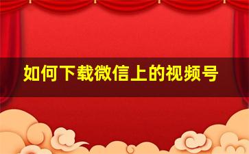 如何下载微信上的视频号