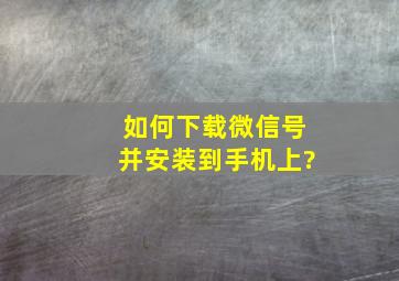 如何下载微信号并安装到手机上?