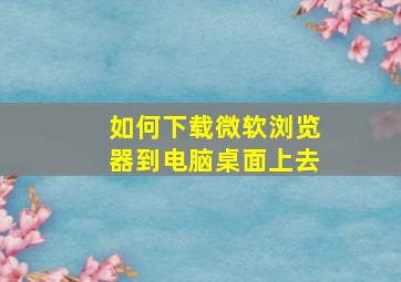 如何下载微软浏览器到电脑桌面上去