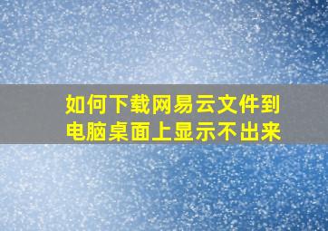 如何下载网易云文件到电脑桌面上显示不出来